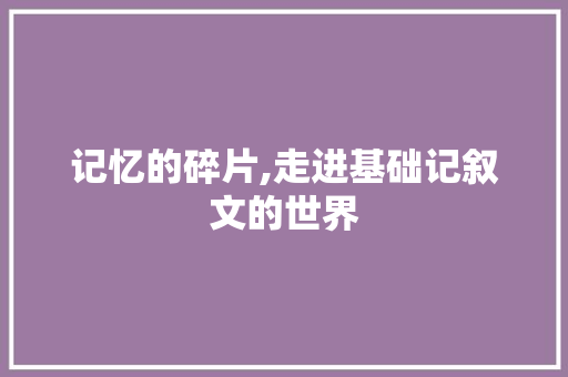 记忆的碎片,走进基础记叙文的世界