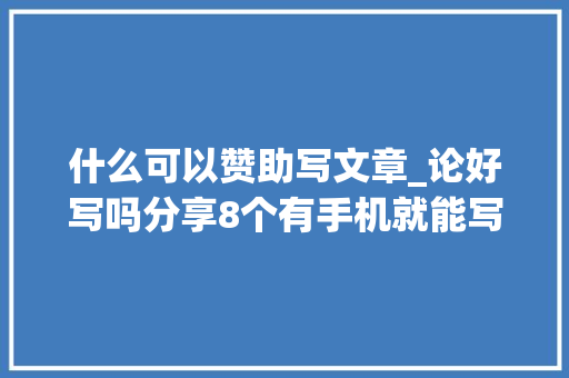 什么可以赞助写文章_论好写吗分享8个有手机就能写作的对象