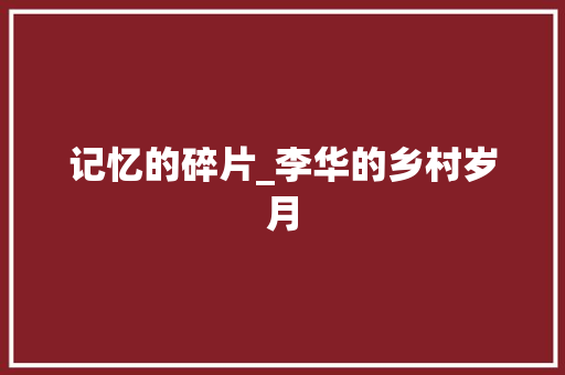 记忆的碎片_李华的乡村岁月