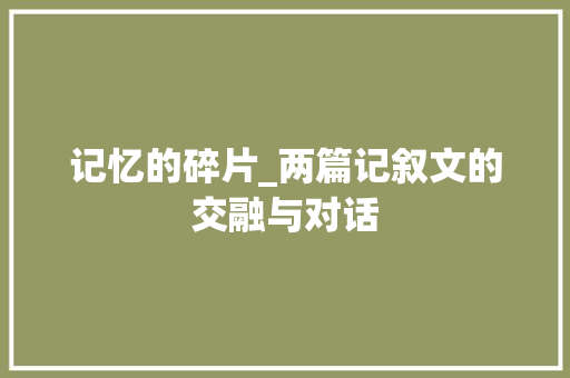 记忆的碎片_两篇记叙文的交融与对话