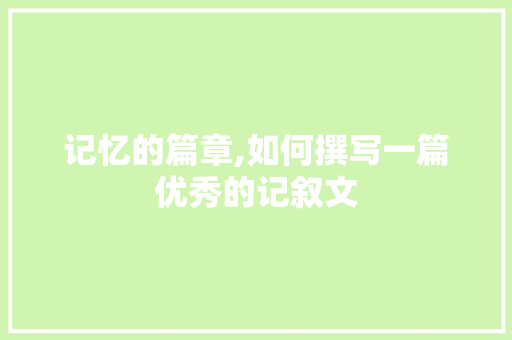 记忆的篇章,如何撰写一篇优秀的记叙文