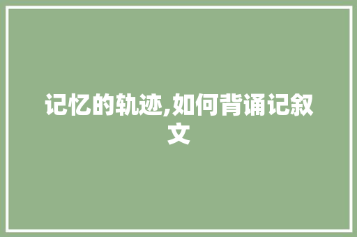 记忆的轨迹,如何背诵记叙文