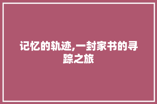 记忆的轨迹,一封家书的寻踪之旅