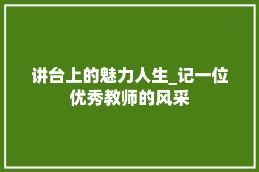 讲台上的魅力人生_记一位优秀教师的风采