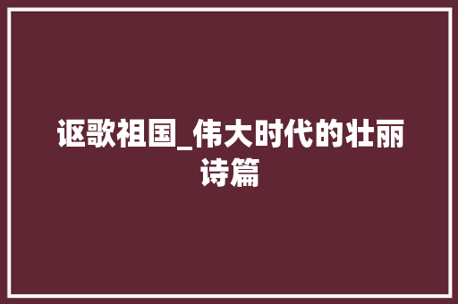 讴歌祖国_伟大时代的壮丽诗篇