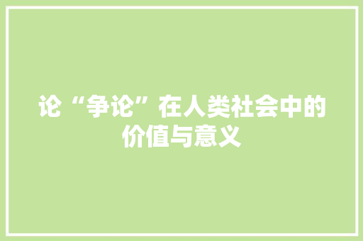 论“争论”在人类社会中的价值与意义