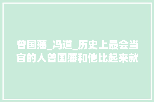 曾国藩_冯道_历史上最会当官的人曾国藩和他比起来就是个渣渣成事的奥秘