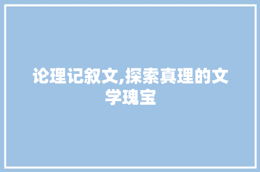 论理记叙文,探索真理的文学瑰宝