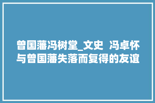 曾国藩冯树堂_文史  冯卓怀与曾国藩失落而复得的友谊