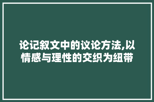 论记叙文中的议论方法,以情感与理性的交织为纽带