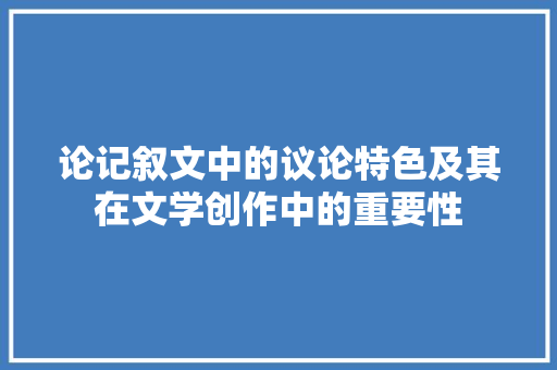 论记叙文中的议论特色及其在文学创作中的重要性