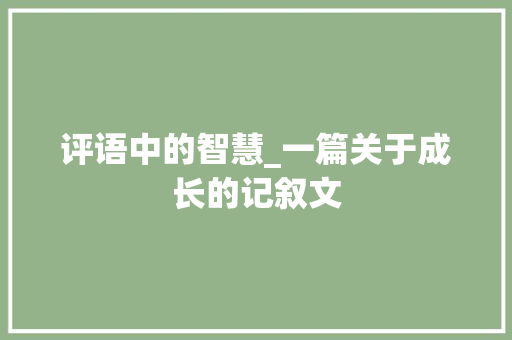 评语中的智慧_一篇关于成长的记叙文 学术范文