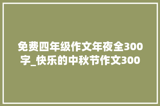 免费四年级作文年夜全300字_快乐的中秋节作文300字400字四年级