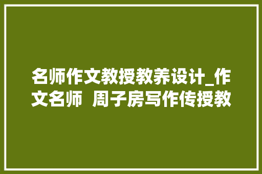 名师作文教授教养设计_作文名师  周子房写作传授教化设计的三个基本策略