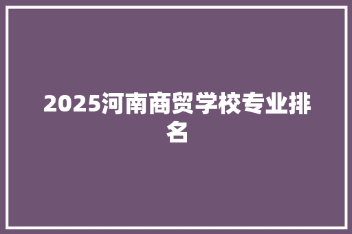 2025河南商贸学校专业排名 未命名