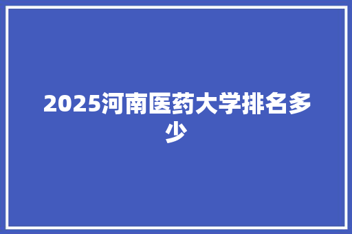 2025河南医药大学排名多少 未命名