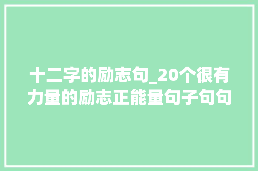 十二字的励志句_20个很有力量的励志正能量句子句句简短霸气 商务邮件范文