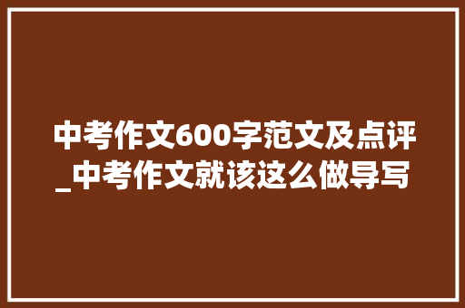 中考作文600字范文及点评_中考作文就该这么做导写思路点拨及范文点评 求职信范文