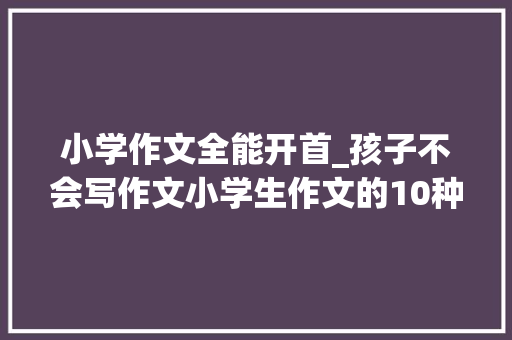 小学作文全能开首_孩子不会写作文小学生作文的10种万能开首句式师长教师都给满分 商务邮件范文