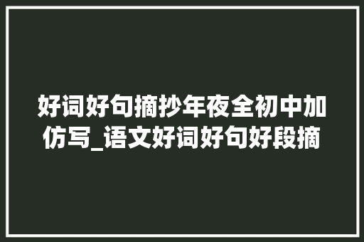 好词好句摘抄年夜全初中加仿写_语文好词好句好段摘抄给孩子的绝佳作文素材小学到高中都能用 演讲稿范文