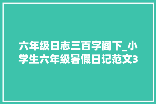 六年级日志三百字阁下_小学生六年级暑假日记范文300字三篇