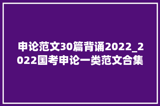 申论范文30篇背诵2022_2022国考申论一类范文合集10篇优秀范文分享建议收藏