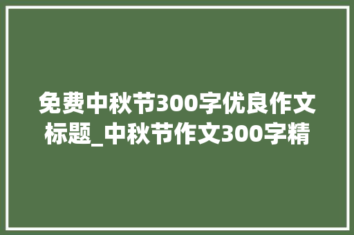 免费中秋节300字优良作文标题_中秋节作文300字精选10篇 综述范文