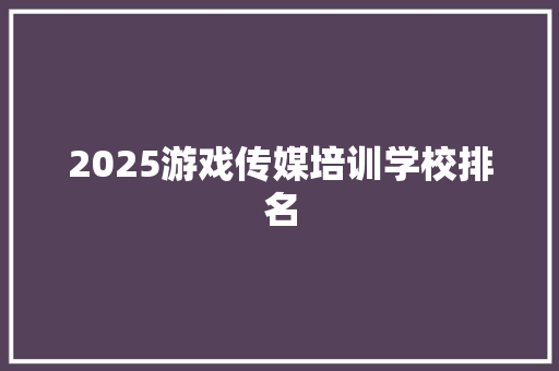 2025游戏传媒培训学校排名 未命名