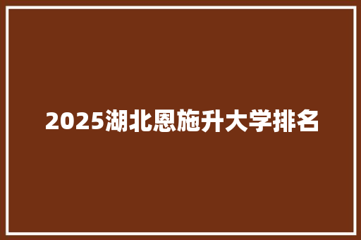 2025湖北恩施升大学排名 未命名