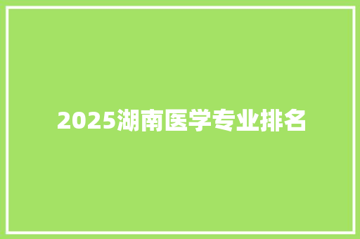 2025湖南医学专业排名 未命名