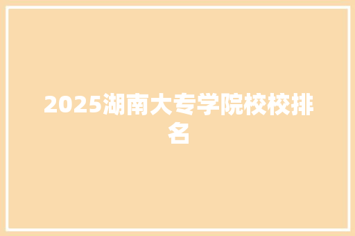 2025湖南大专学院校校排名 未命名