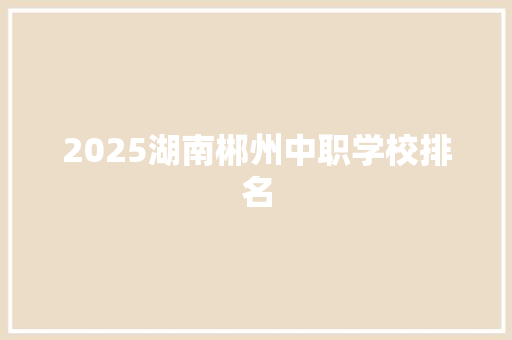 2025湖南郴州中职学校排名