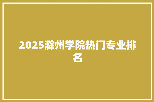 2025滁州学院热门专业排名 未命名