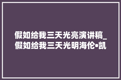 假如给我三天光亮演讲稿_假如给我三天光明海伦•凯勒困境突围是每小我必备的能力