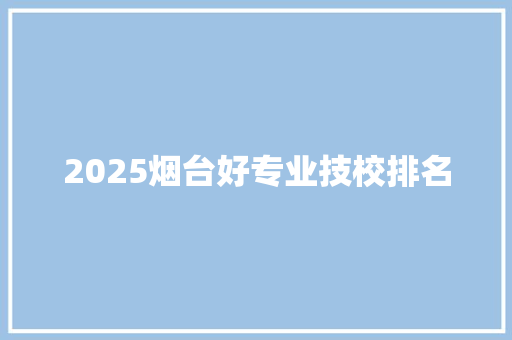 2025烟台好专业技校排名