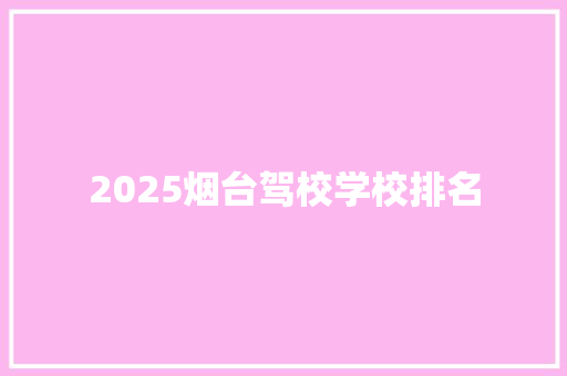 2025烟台驾校学校排名 未命名