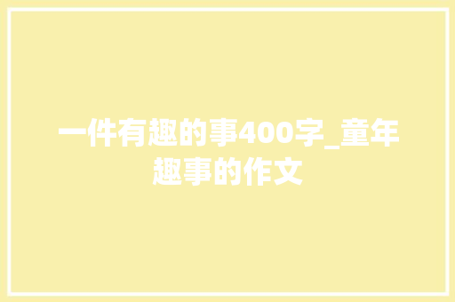 一件有趣的事400字_童年趣事的作文 学术范文