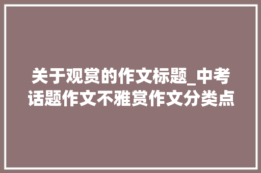 关于观赏的作文标题_中考话题作文不雅赏作文分类点评及建议