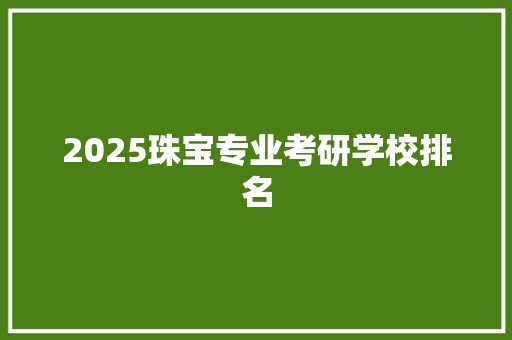 2025珠宝专业考研学校排名 未命名