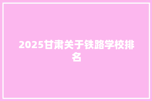 2025甘肃关于铁路学校排名 未命名