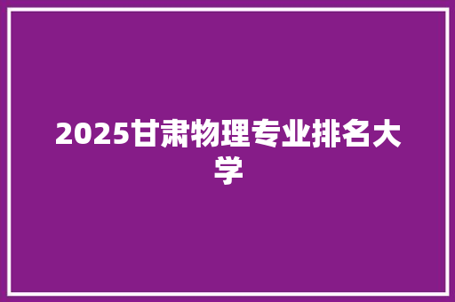 2025甘肃物理专业排名大学 未命名