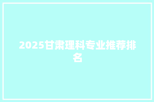 2025甘肃理科专业推荐排名 未命名