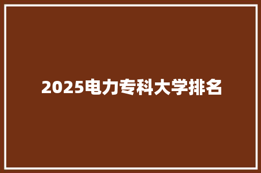 2025电力专科大学排名 未命名