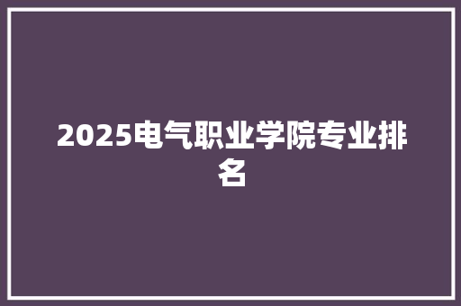 2025电气职业学院专业排名 未命名