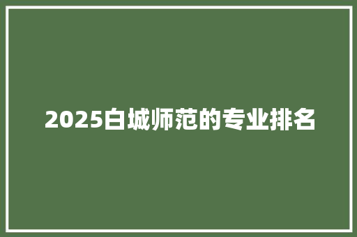 2025白城师范的专业排名