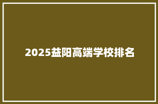 2025益阳高端学校排名