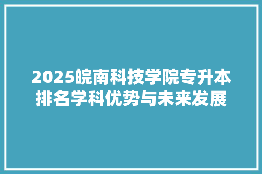 2025皖南科技学院专升本排名学科优势与未来发展 未命名