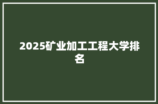 2025矿业加工工程大学排名