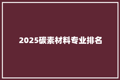 2025碳素材料专业排名 未命名