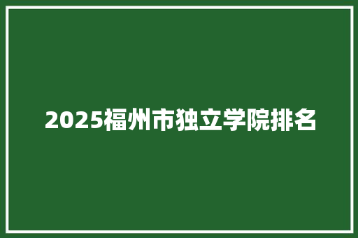 2025福州市独立学院排名 未命名